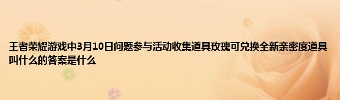 王者荣耀游戏中3月10日问题参与活动收集道具玫瑰可兑换全新亲密度道具叫什么的答案是什么