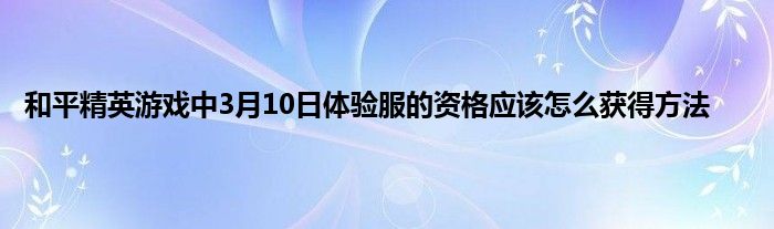 和平精英游戏中3月10日体验服的资格应该怎么获得方法