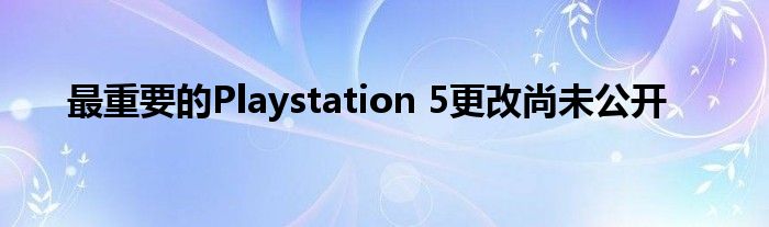 最重要的Playstation 5更改尚未公开