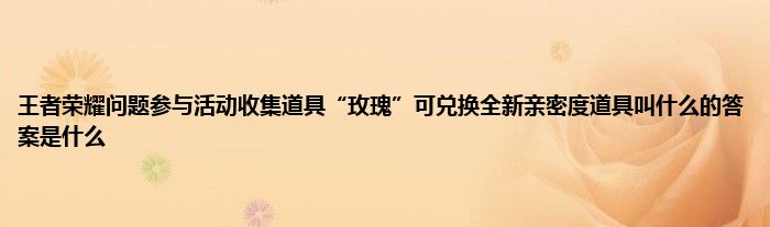 王者荣耀问题参与活动收集道具“玫瑰”可兑换全新亲密度道具叫什么的答案是什么