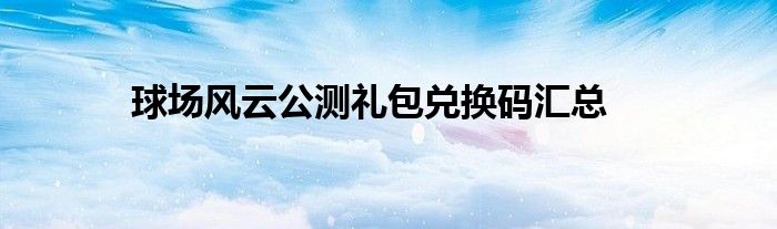 球场风云公测礼包兑换码汇总