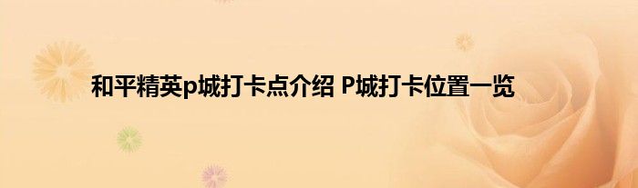 和平精英p城打卡点介绍 P城打卡位置一览