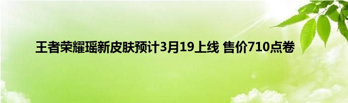 王者荣耀瑶新皮肤预计3月19上线 售价710点卷