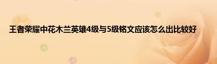 王者荣耀中花木兰英雄4级与5级铭文应该怎么出比较好