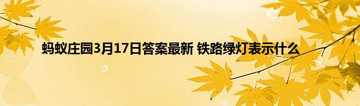 蚂蚁庄园3月17日答案最新 铁路绿灯表示什么