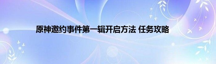 原神邀约事件第一辑开启方法 任务攻略