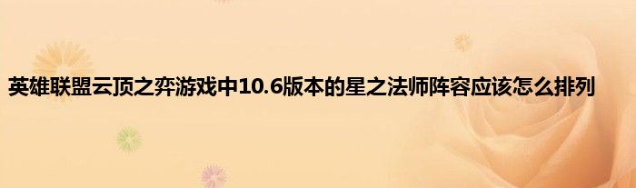 英雄联盟云顶之弈游戏中10.6版本的星之法师阵容应该怎么排列