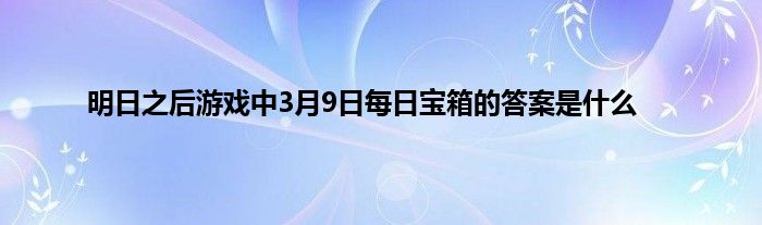 明日之后游戏中3月9日每日宝箱的答案是什么