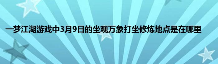 一梦江湖游戏中3月9日的坐观万象打坐修炼地点是在哪里