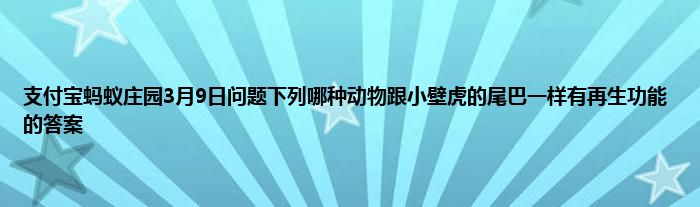 支付宝蚂蚁庄园3月9日问题下列哪种动物跟小壁虎的尾巴一样有再生功能的答案