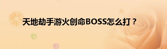 天地劫手游火创命BOSS怎么打？