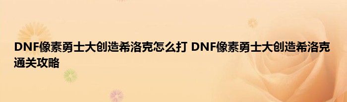 DNF像素勇士大创造希洛克怎么打 DNF像素勇士大创造希洛克通关攻略