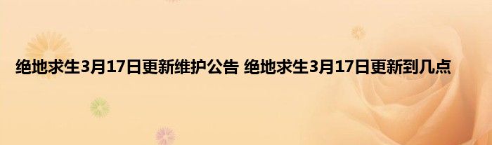 绝地求生3月17日更新维护公告 绝地求生3月17日更新到几点