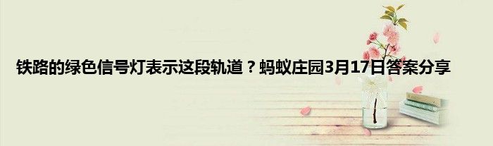 铁路的绿色信号灯表示这段轨道？蚂蚁庄园3月17日答案分享