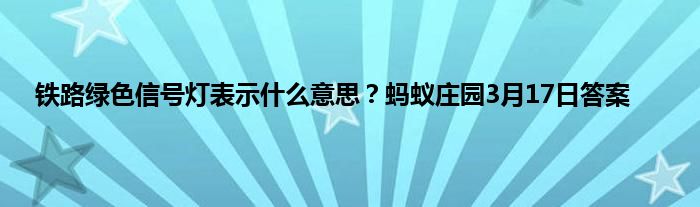 铁路绿色信号灯表示什么意思？蚂蚁庄园3月17日答案