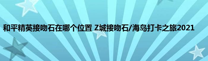 和平精英接吻石在哪个位置 Z城接吻石/海岛打卡之旅2021