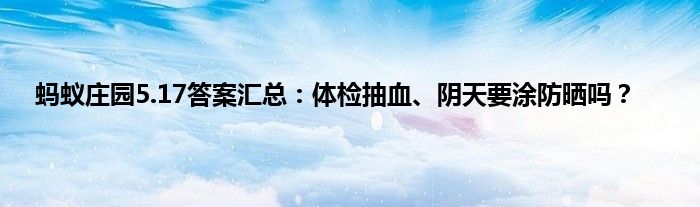 蚂蚁庄园5.17答案汇总：体检抽血、阴天要涂防晒吗？