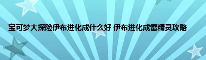 宝可梦大探险伊布进化成什么好 伊布进化成雷精灵攻略