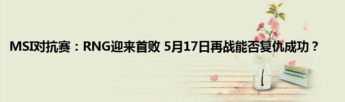 MSI对抗赛：RNG迎来首败 5月17日再战能否复仇成功？