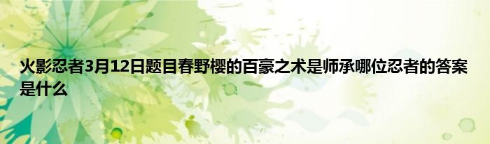 火影忍者3月12日题目春野樱的百豪之术是师承哪位忍者的答案是什么