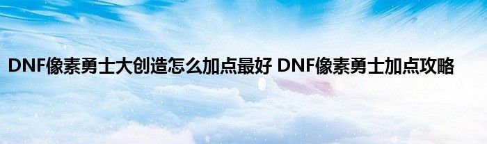 DNF像素勇士大创造怎么加点最好 DNF像素勇士加点攻略