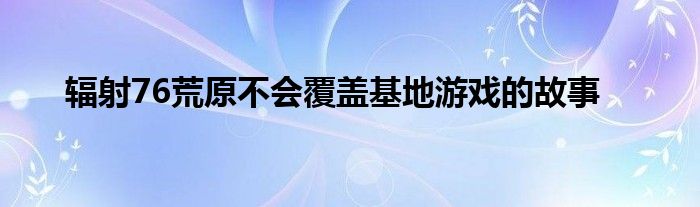 辐射76荒原不会覆盖基地游戏的故事