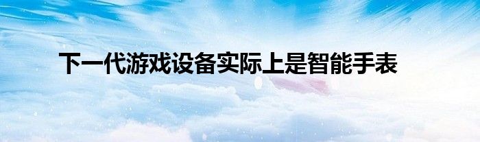 下一代游戏设备实际上是智能手表