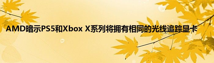 AMD暗示PS5和Xbox X系列将拥有相同的光线追踪显卡