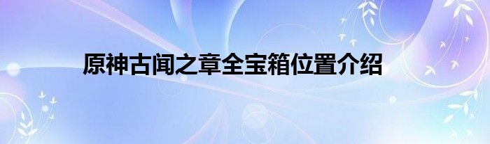 原神古闻之章全宝箱位置介绍