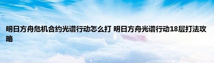 明日方舟危机合约光谱行动怎么打 明日方舟光谱行动18层打法攻略