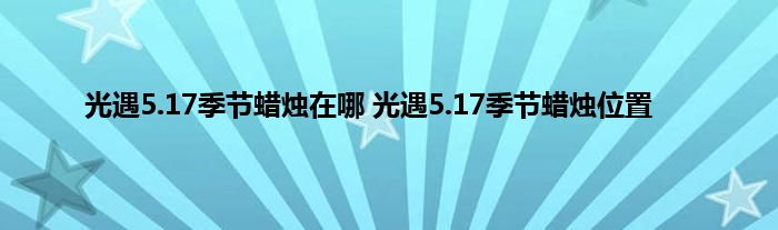 光遇5.17季节蜡烛在哪 光遇5.17季节蜡烛位置