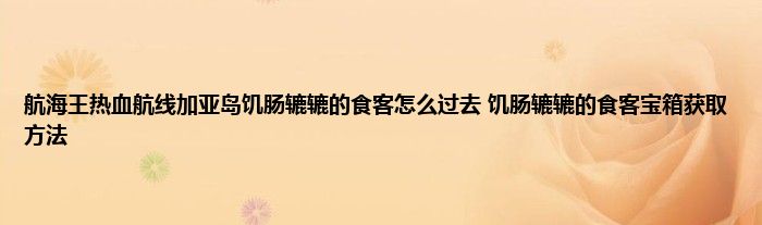 航海王热血航线加亚岛饥肠辘辘的食客怎么过去 饥肠辘辘的食客宝箱获取方法