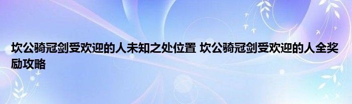 坎公骑冠剑受欢迎的人未知之处位置 坎公骑冠剑受欢迎的人全奖励攻略