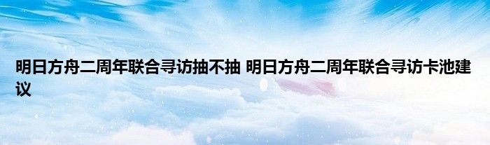 明日方舟二周年联合寻访抽不抽 明日方舟二周年联合寻访卡池建议