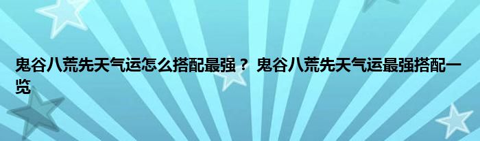 鬼谷八荒先天气运怎么搭配最强？ 鬼谷八荒先天气运最强搭配一览