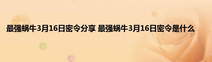 最强蜗牛3月16日密令分享 最强蜗牛3月16日密令是什么