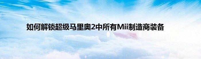 如何解锁超级马里奥2中所有Mii制造商装备