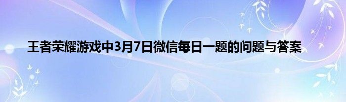 王者荣耀游戏中3月7日微信每日一题的问题与答案