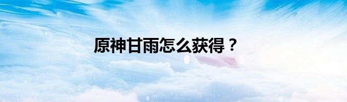 原神甘雨怎么获得？