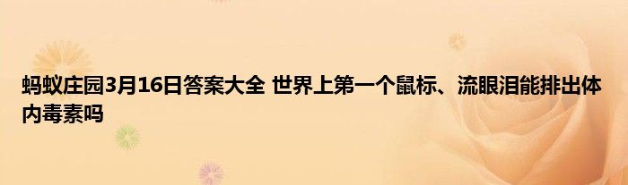 蚂蚁庄园3月16日答案大全 世界上第一个鼠标、流眼泪能排出体内毒素吗