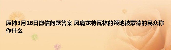 原神3月16日微信问题答案 风魔龙特瓦林的领地被蒙德的民众称作什么