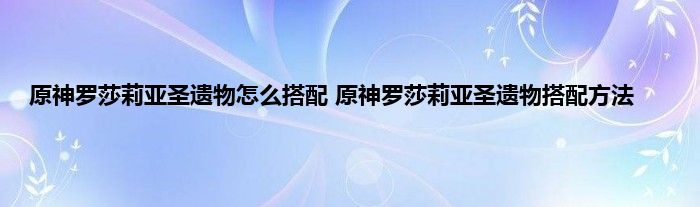 原神罗莎莉亚圣遗物怎么搭配 原神罗莎莉亚圣遗物搭配方法