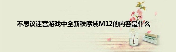 不思议迷宫游戏中全新秩序域M12的内容是什么