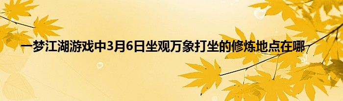 一梦江湖游戏中3月6日坐观万象打坐的修炼地点在哪