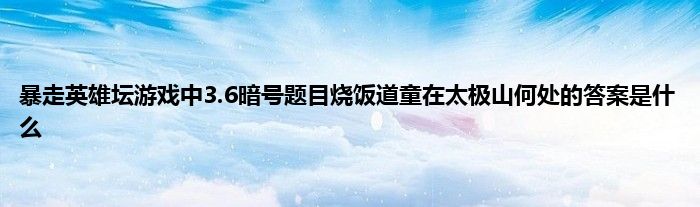 暴走英雄坛游戏中3.6暗号题目烧饭道童在太极山何处的答案是什么