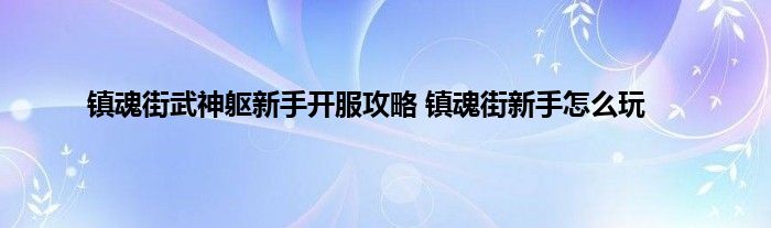 镇魂街武神躯新手开服攻略 镇魂街新手怎么玩