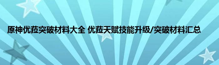 原神优菈突破材料大全 优菈天赋技能升级/突破材料汇总