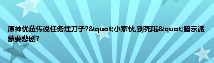 原神优菈传说任务埋刀子?&quot;小家伙,别死哦&quot;暗示派蒙要悲剧?