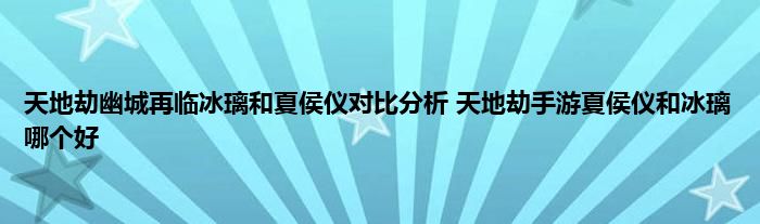 天地劫幽城再临冰璃和夏侯仪对比分析 天地劫手游夏侯仪和冰璃哪个好