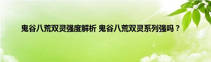 鬼谷八荒双灵强度解析 鬼谷八荒双灵系列强吗？